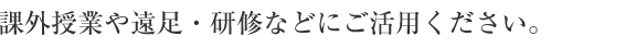 課外授業や遠足・研修などにご活用ください。